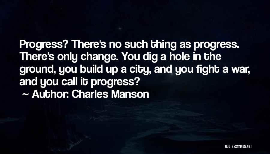 Charles Manson Quotes: Progress? There's No Such Thing As Progress. There's Only Change. You Dig A Hole In The Ground, You Build Up