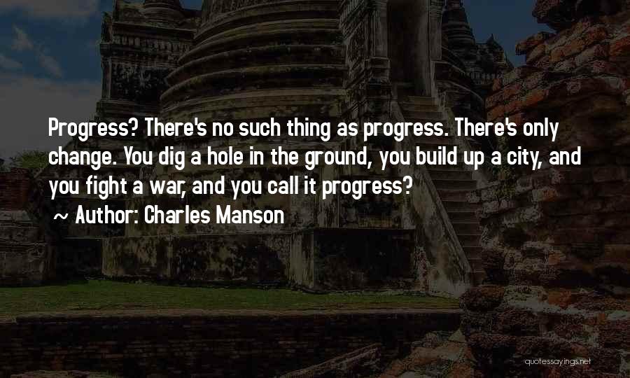 Charles Manson Quotes: Progress? There's No Such Thing As Progress. There's Only Change. You Dig A Hole In The Ground, You Build Up