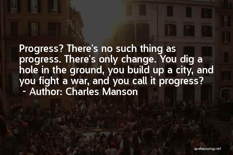 Charles Manson Quotes: Progress? There's No Such Thing As Progress. There's Only Change. You Dig A Hole In The Ground, You Build Up