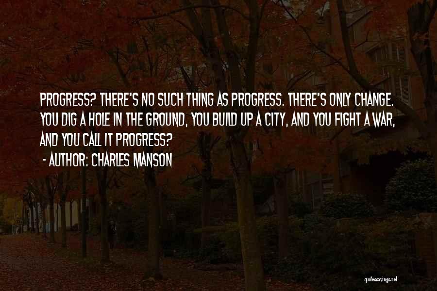 Charles Manson Quotes: Progress? There's No Such Thing As Progress. There's Only Change. You Dig A Hole In The Ground, You Build Up