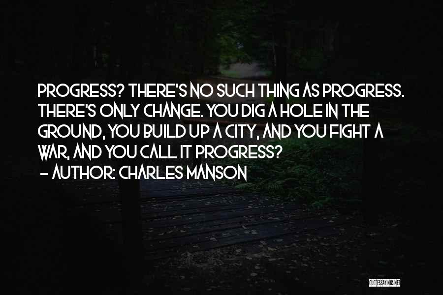 Charles Manson Quotes: Progress? There's No Such Thing As Progress. There's Only Change. You Dig A Hole In The Ground, You Build Up