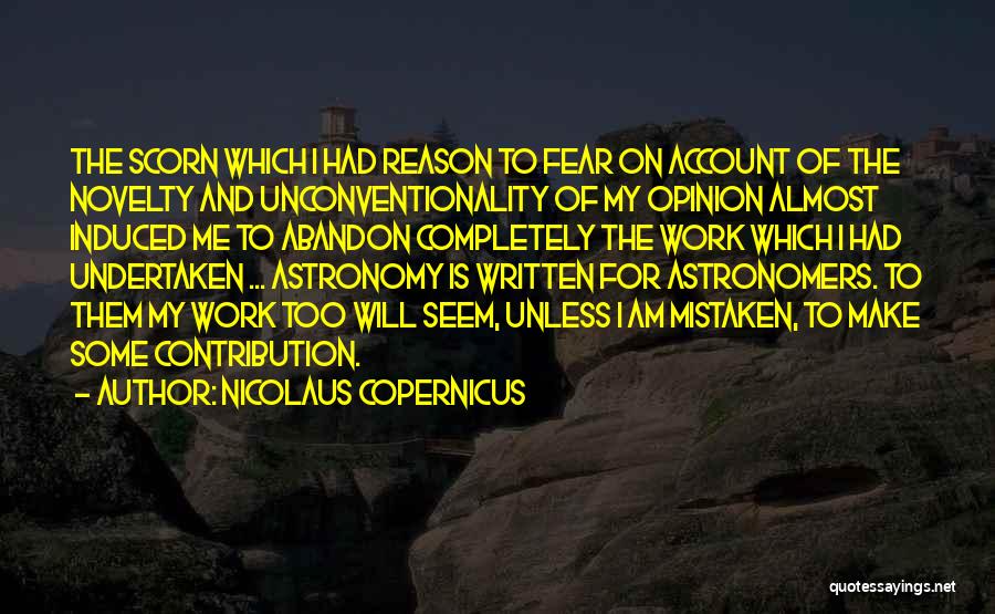 Nicolaus Copernicus Quotes: The Scorn Which I Had Reason To Fear On Account Of The Novelty And Unconventionality Of My Opinion Almost Induced