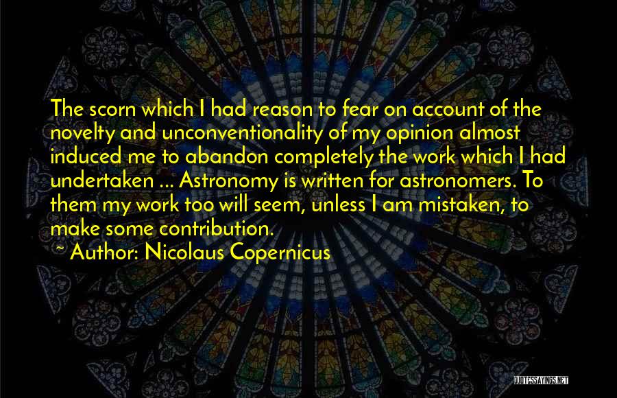 Nicolaus Copernicus Quotes: The Scorn Which I Had Reason To Fear On Account Of The Novelty And Unconventionality Of My Opinion Almost Induced