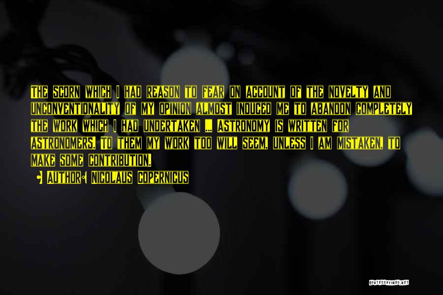 Nicolaus Copernicus Quotes: The Scorn Which I Had Reason To Fear On Account Of The Novelty And Unconventionality Of My Opinion Almost Induced