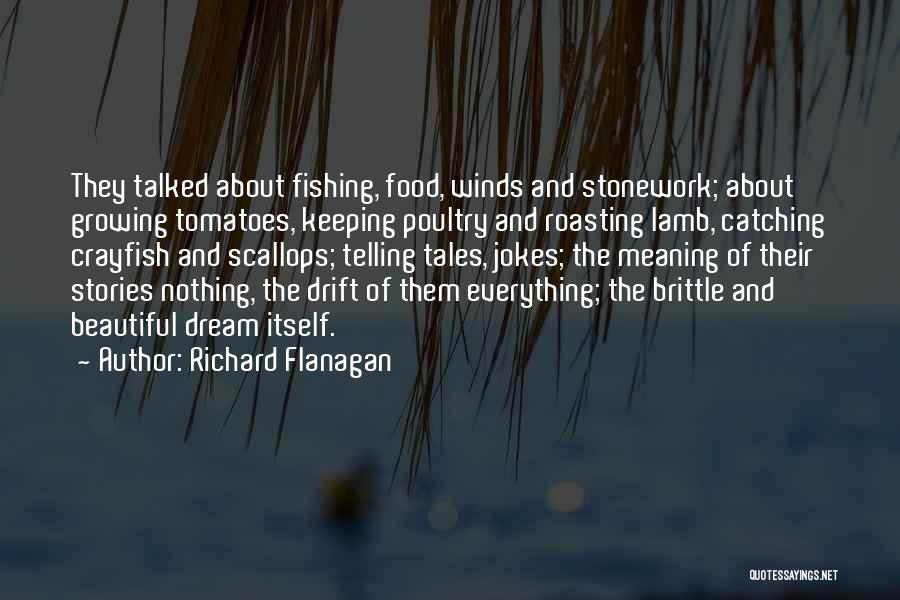 Richard Flanagan Quotes: They Talked About Fishing, Food, Winds And Stonework; About Growing Tomatoes, Keeping Poultry And Roasting Lamb, Catching Crayfish And Scallops;