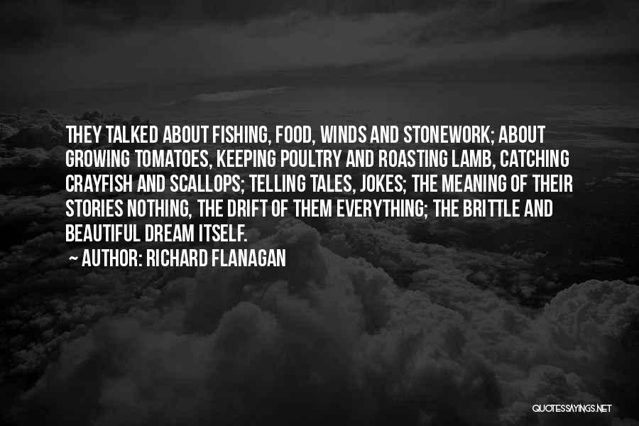 Richard Flanagan Quotes: They Talked About Fishing, Food, Winds And Stonework; About Growing Tomatoes, Keeping Poultry And Roasting Lamb, Catching Crayfish And Scallops;