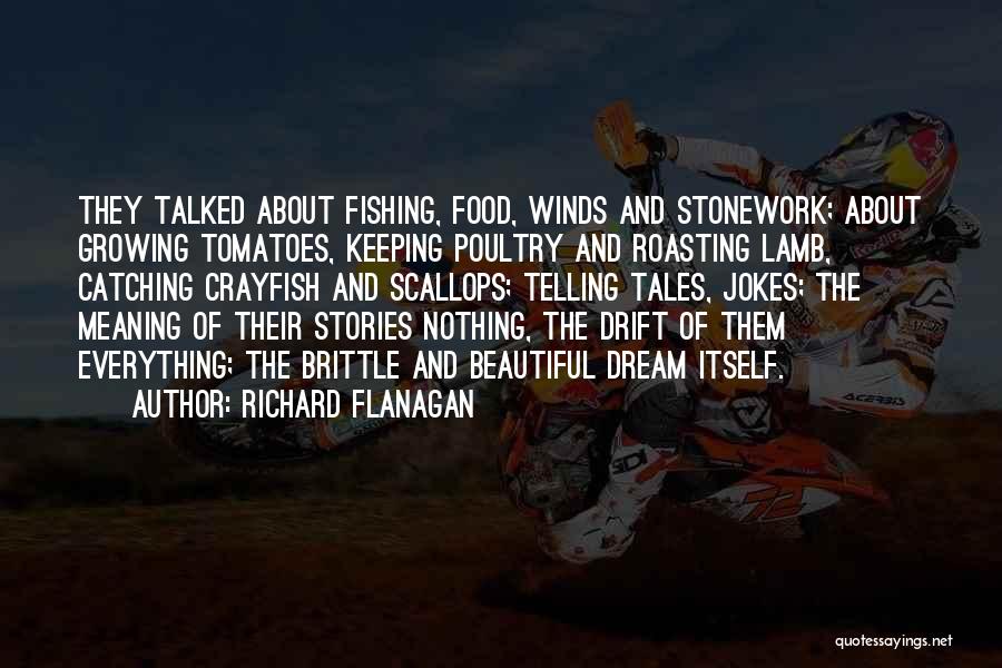 Richard Flanagan Quotes: They Talked About Fishing, Food, Winds And Stonework; About Growing Tomatoes, Keeping Poultry And Roasting Lamb, Catching Crayfish And Scallops;