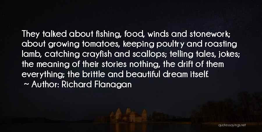 Richard Flanagan Quotes: They Talked About Fishing, Food, Winds And Stonework; About Growing Tomatoes, Keeping Poultry And Roasting Lamb, Catching Crayfish And Scallops;
