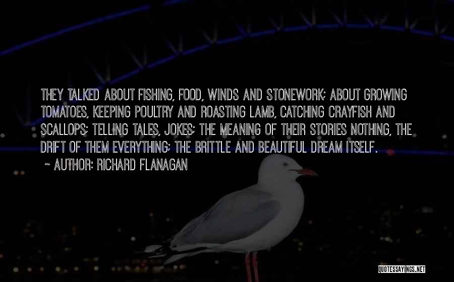 Richard Flanagan Quotes: They Talked About Fishing, Food, Winds And Stonework; About Growing Tomatoes, Keeping Poultry And Roasting Lamb, Catching Crayfish And Scallops;