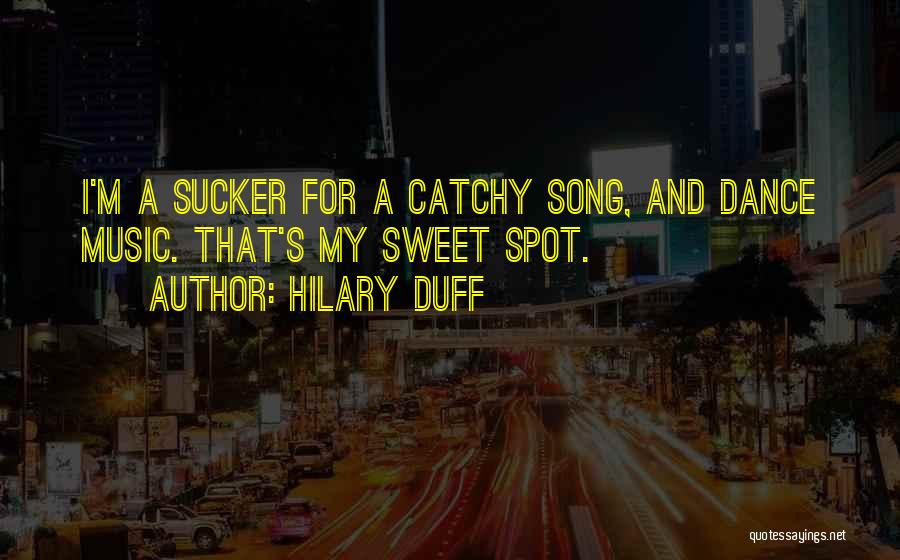 Hilary Duff Quotes: I'm A Sucker For A Catchy Song, And Dance Music. That's My Sweet Spot.