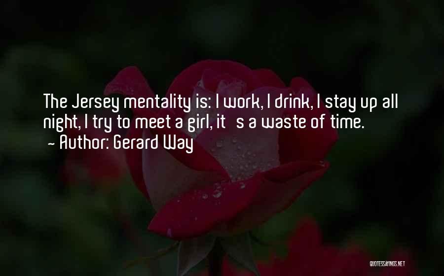 Gerard Way Quotes: The Jersey Mentality Is: I Work, I Drink, I Stay Up All Night, I Try To Meet A Girl, It's