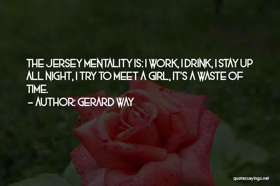 Gerard Way Quotes: The Jersey Mentality Is: I Work, I Drink, I Stay Up All Night, I Try To Meet A Girl, It's