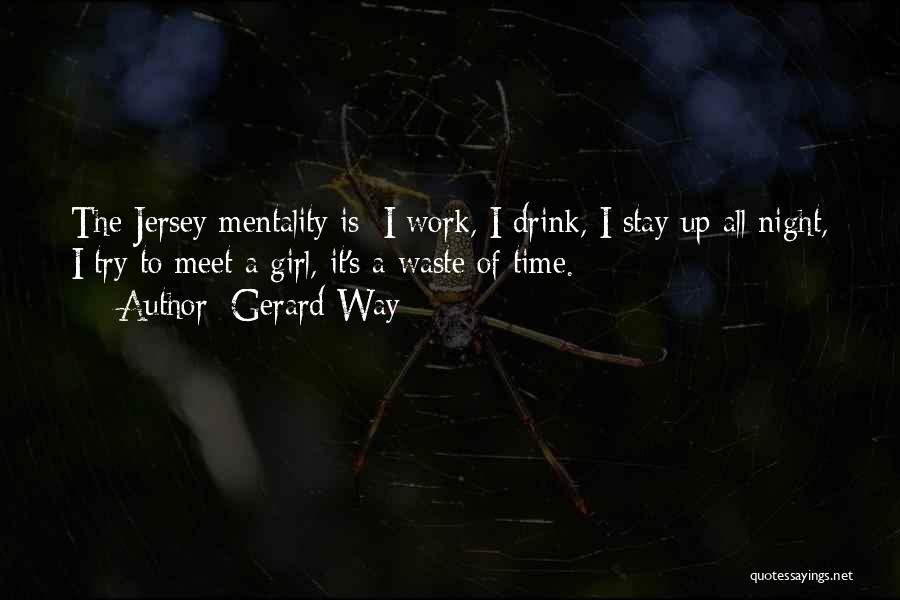 Gerard Way Quotes: The Jersey Mentality Is: I Work, I Drink, I Stay Up All Night, I Try To Meet A Girl, It's