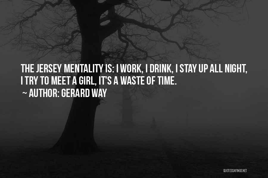 Gerard Way Quotes: The Jersey Mentality Is: I Work, I Drink, I Stay Up All Night, I Try To Meet A Girl, It's