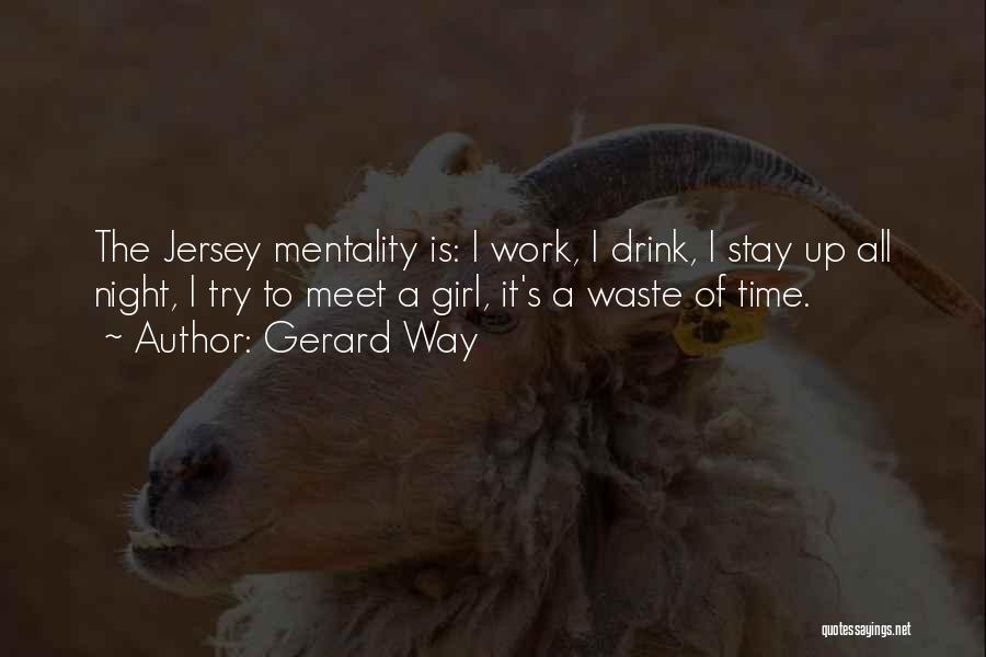 Gerard Way Quotes: The Jersey Mentality Is: I Work, I Drink, I Stay Up All Night, I Try To Meet A Girl, It's
