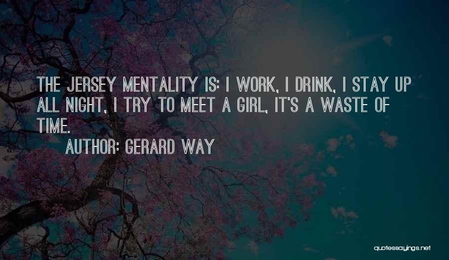 Gerard Way Quotes: The Jersey Mentality Is: I Work, I Drink, I Stay Up All Night, I Try To Meet A Girl, It's