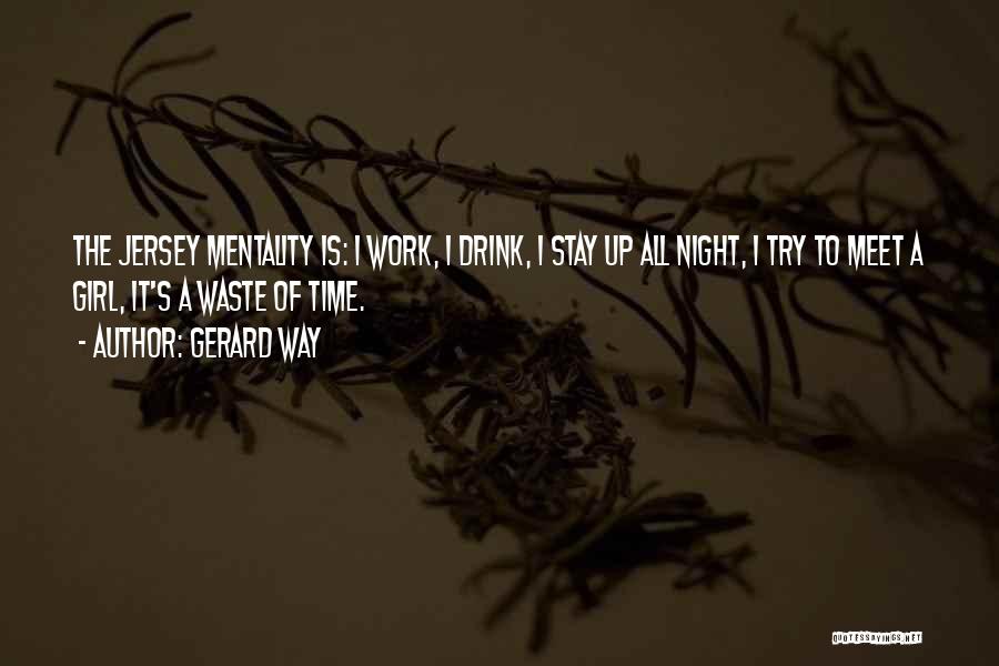 Gerard Way Quotes: The Jersey Mentality Is: I Work, I Drink, I Stay Up All Night, I Try To Meet A Girl, It's