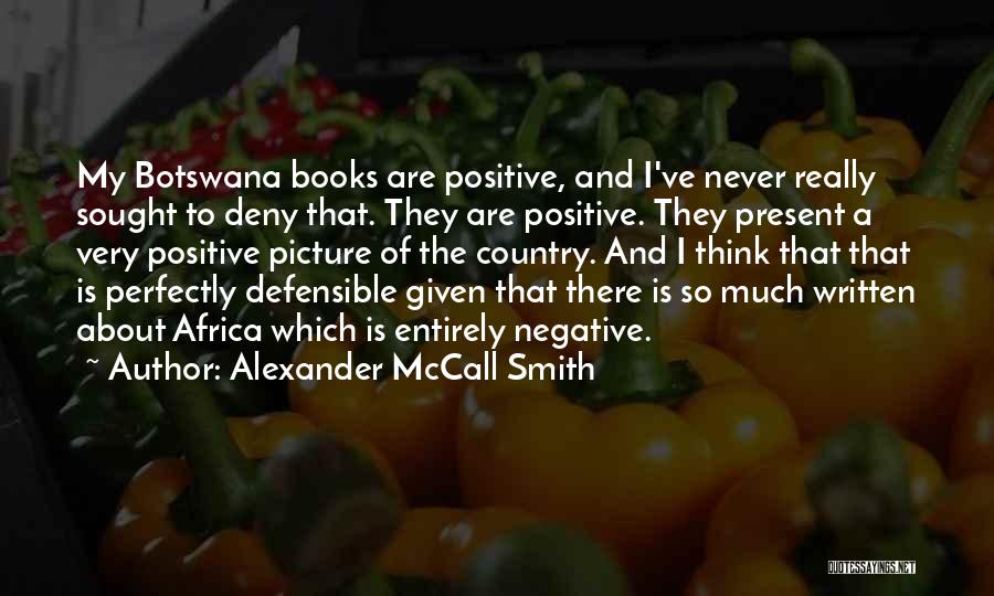 Alexander McCall Smith Quotes: My Botswana Books Are Positive, And I've Never Really Sought To Deny That. They Are Positive. They Present A Very