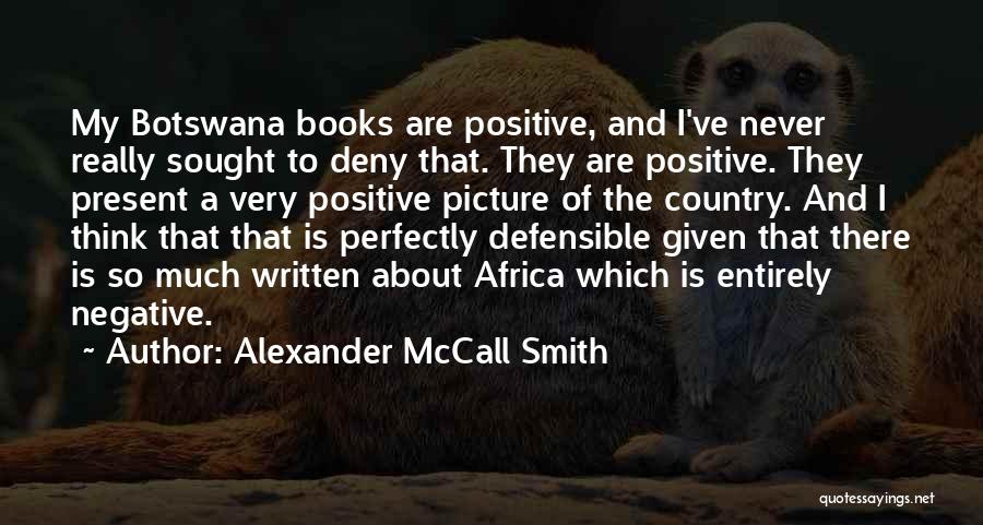 Alexander McCall Smith Quotes: My Botswana Books Are Positive, And I've Never Really Sought To Deny That. They Are Positive. They Present A Very