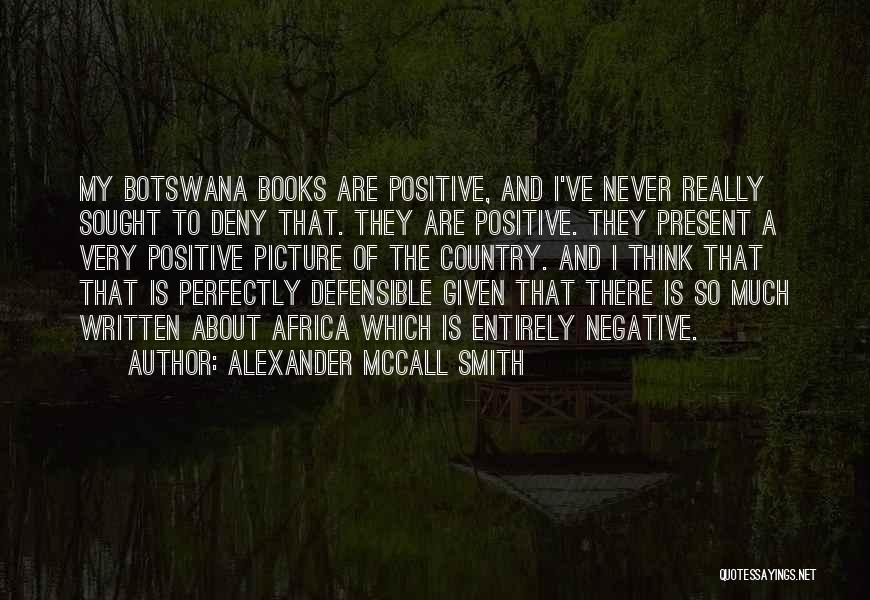 Alexander McCall Smith Quotes: My Botswana Books Are Positive, And I've Never Really Sought To Deny That. They Are Positive. They Present A Very