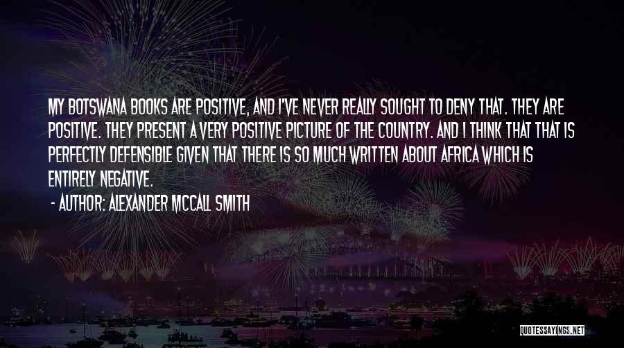 Alexander McCall Smith Quotes: My Botswana Books Are Positive, And I've Never Really Sought To Deny That. They Are Positive. They Present A Very