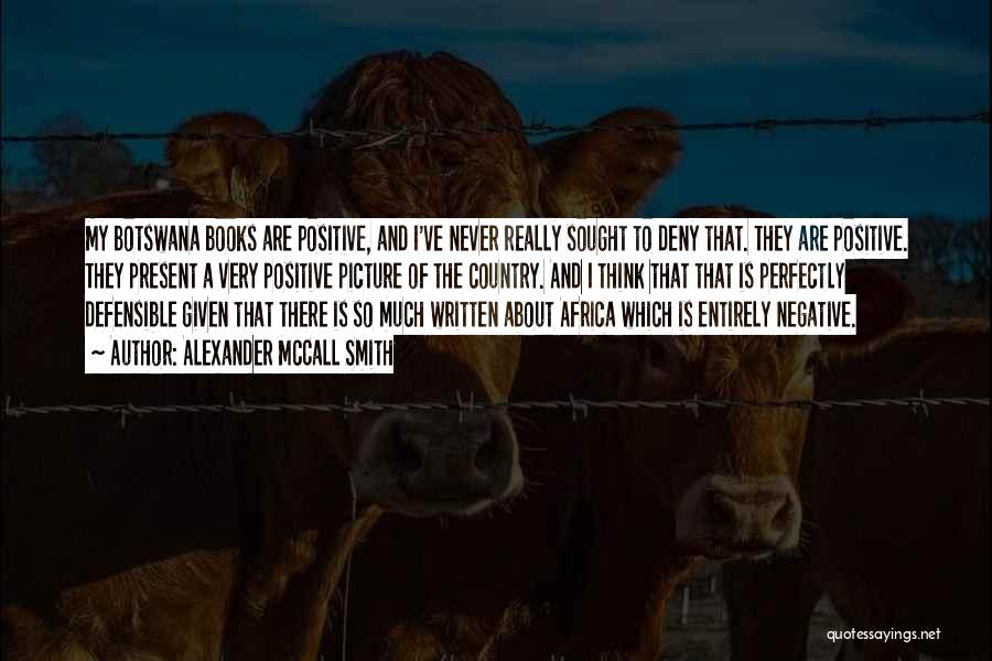 Alexander McCall Smith Quotes: My Botswana Books Are Positive, And I've Never Really Sought To Deny That. They Are Positive. They Present A Very