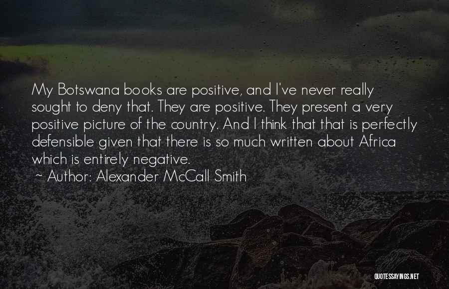 Alexander McCall Smith Quotes: My Botswana Books Are Positive, And I've Never Really Sought To Deny That. They Are Positive. They Present A Very