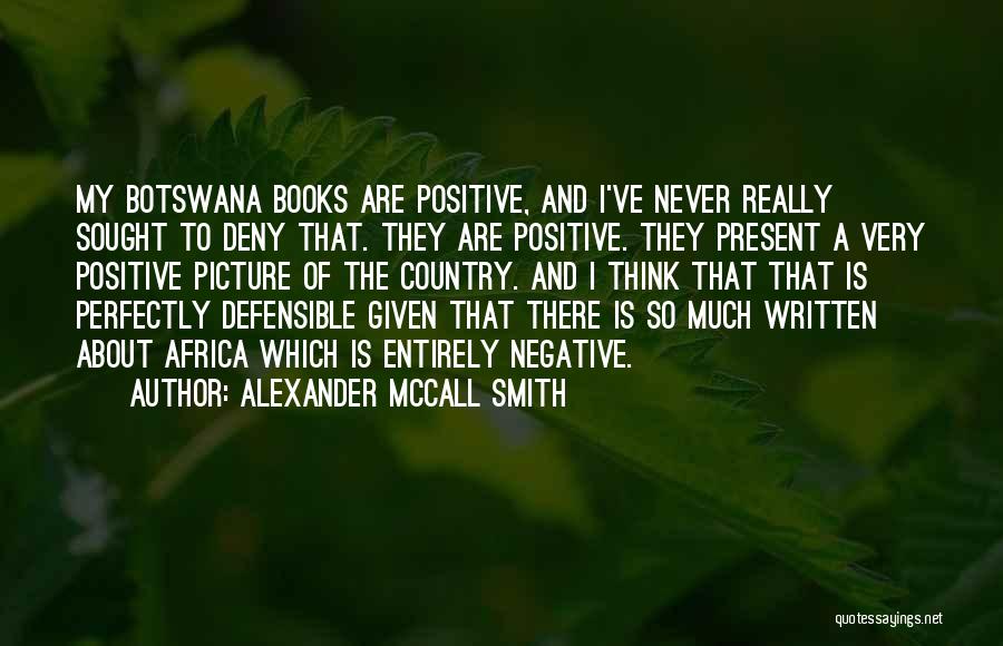 Alexander McCall Smith Quotes: My Botswana Books Are Positive, And I've Never Really Sought To Deny That. They Are Positive. They Present A Very