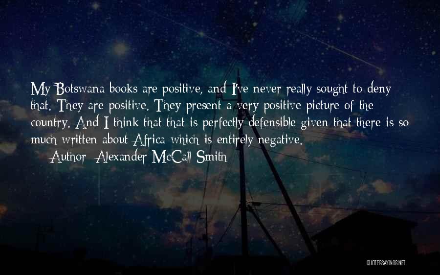 Alexander McCall Smith Quotes: My Botswana Books Are Positive, And I've Never Really Sought To Deny That. They Are Positive. They Present A Very
