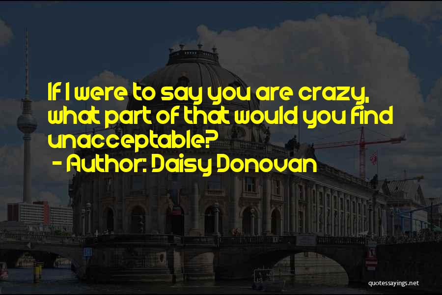Daisy Donovan Quotes: If I Were To Say You Are Crazy, What Part Of That Would You Find Unacceptable?