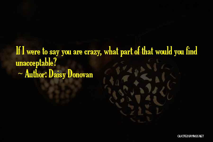 Daisy Donovan Quotes: If I Were To Say You Are Crazy, What Part Of That Would You Find Unacceptable?