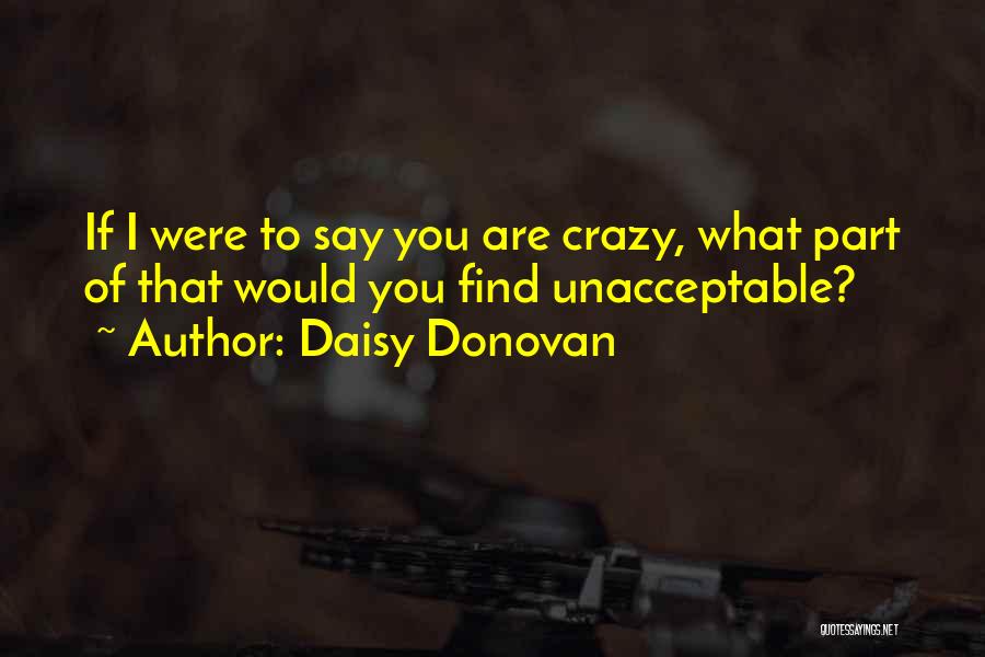 Daisy Donovan Quotes: If I Were To Say You Are Crazy, What Part Of That Would You Find Unacceptable?