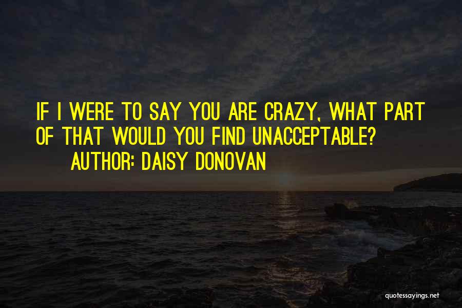 Daisy Donovan Quotes: If I Were To Say You Are Crazy, What Part Of That Would You Find Unacceptable?
