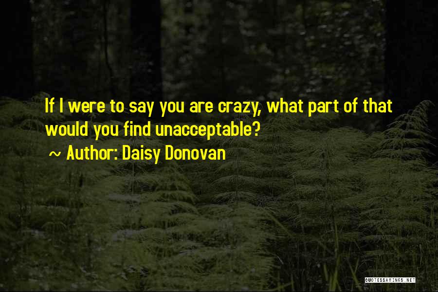 Daisy Donovan Quotes: If I Were To Say You Are Crazy, What Part Of That Would You Find Unacceptable?