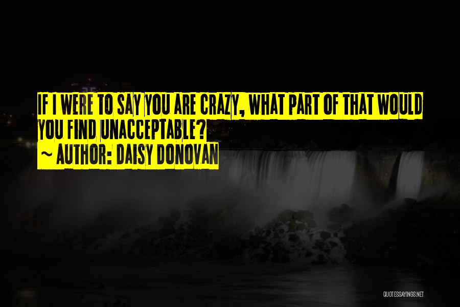 Daisy Donovan Quotes: If I Were To Say You Are Crazy, What Part Of That Would You Find Unacceptable?
