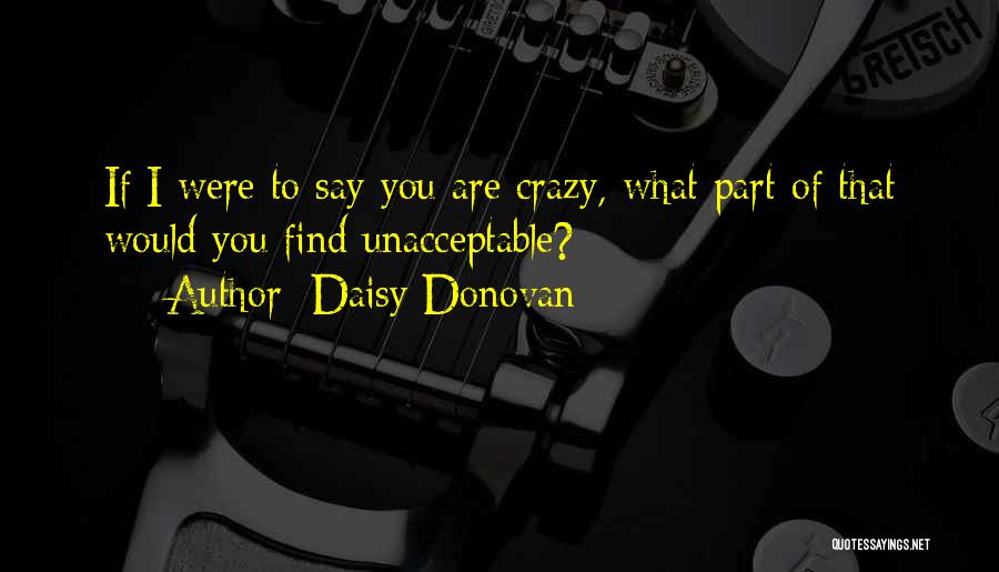 Daisy Donovan Quotes: If I Were To Say You Are Crazy, What Part Of That Would You Find Unacceptable?