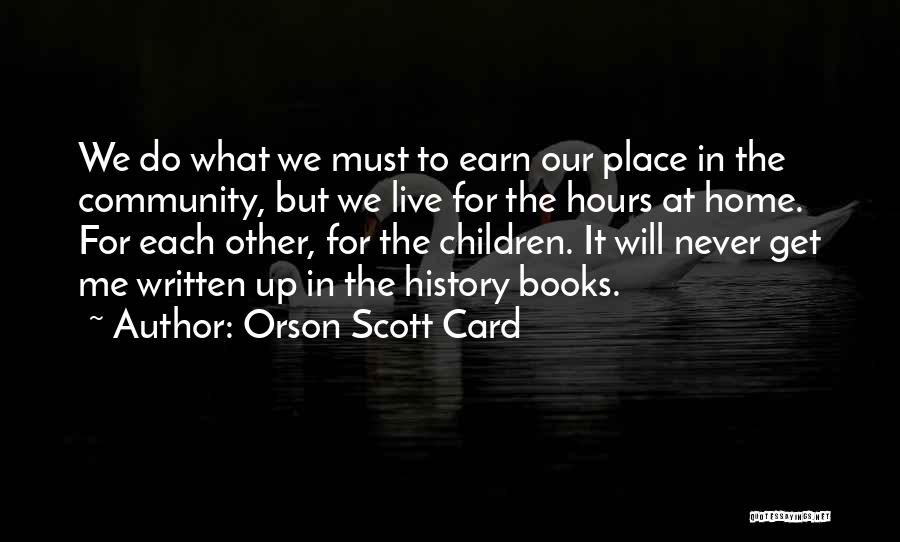 Orson Scott Card Quotes: We Do What We Must To Earn Our Place In The Community, But We Live For The Hours At Home.