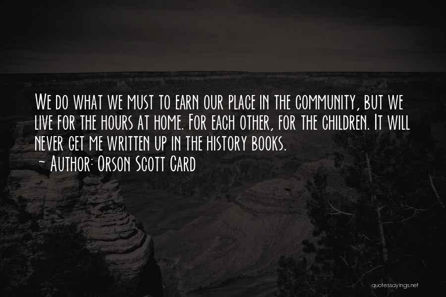 Orson Scott Card Quotes: We Do What We Must To Earn Our Place In The Community, But We Live For The Hours At Home.