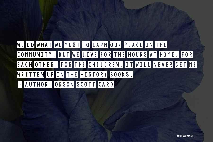 Orson Scott Card Quotes: We Do What We Must To Earn Our Place In The Community, But We Live For The Hours At Home.