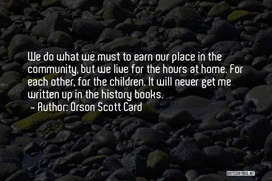 Orson Scott Card Quotes: We Do What We Must To Earn Our Place In The Community, But We Live For The Hours At Home.