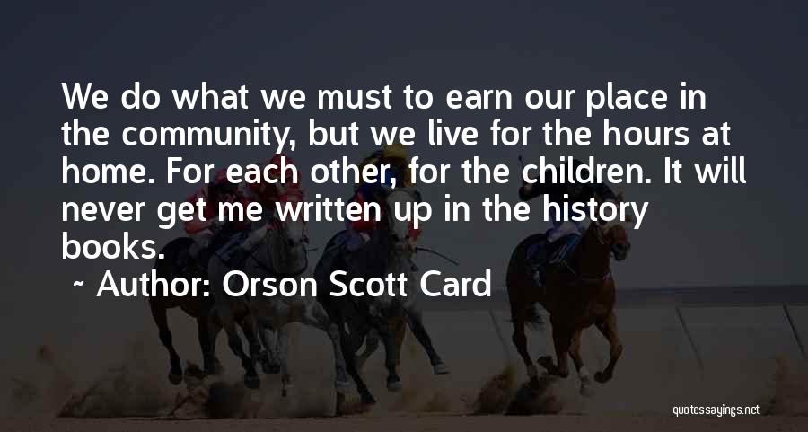 Orson Scott Card Quotes: We Do What We Must To Earn Our Place In The Community, But We Live For The Hours At Home.