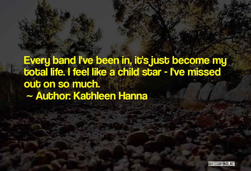 Kathleen Hanna Quotes: Every Band I've Been In, It's Just Become My Total Life. I Feel Like A Child Star - I've Missed