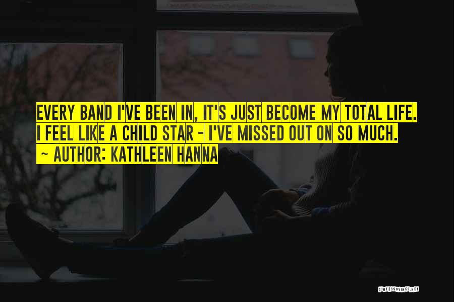 Kathleen Hanna Quotes: Every Band I've Been In, It's Just Become My Total Life. I Feel Like A Child Star - I've Missed