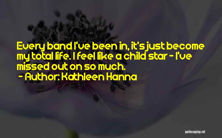 Kathleen Hanna Quotes: Every Band I've Been In, It's Just Become My Total Life. I Feel Like A Child Star - I've Missed