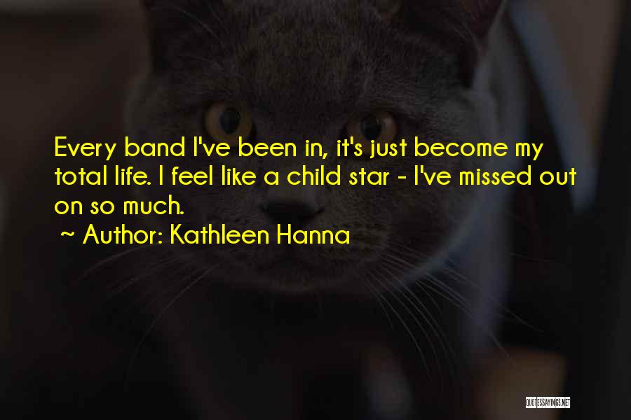 Kathleen Hanna Quotes: Every Band I've Been In, It's Just Become My Total Life. I Feel Like A Child Star - I've Missed