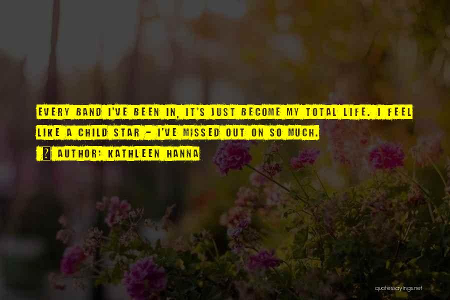 Kathleen Hanna Quotes: Every Band I've Been In, It's Just Become My Total Life. I Feel Like A Child Star - I've Missed