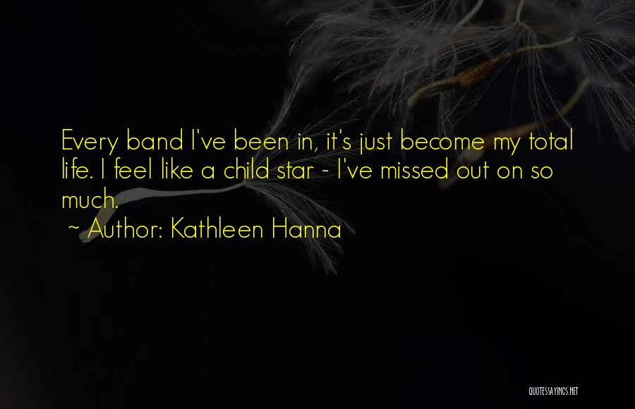 Kathleen Hanna Quotes: Every Band I've Been In, It's Just Become My Total Life. I Feel Like A Child Star - I've Missed