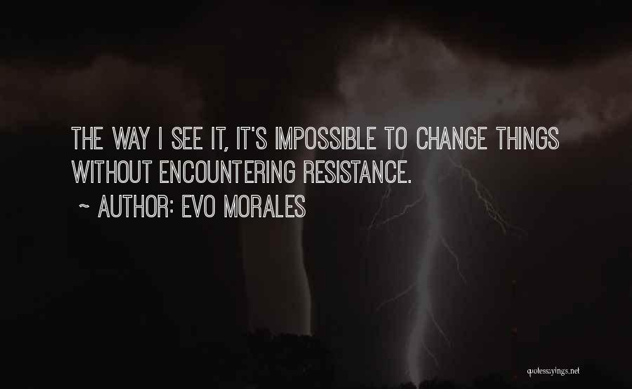 Evo Morales Quotes: The Way I See It, It's Impossible To Change Things Without Encountering Resistance.