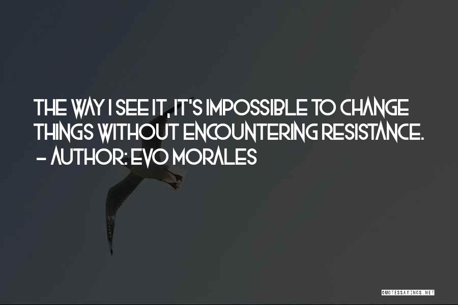 Evo Morales Quotes: The Way I See It, It's Impossible To Change Things Without Encountering Resistance.