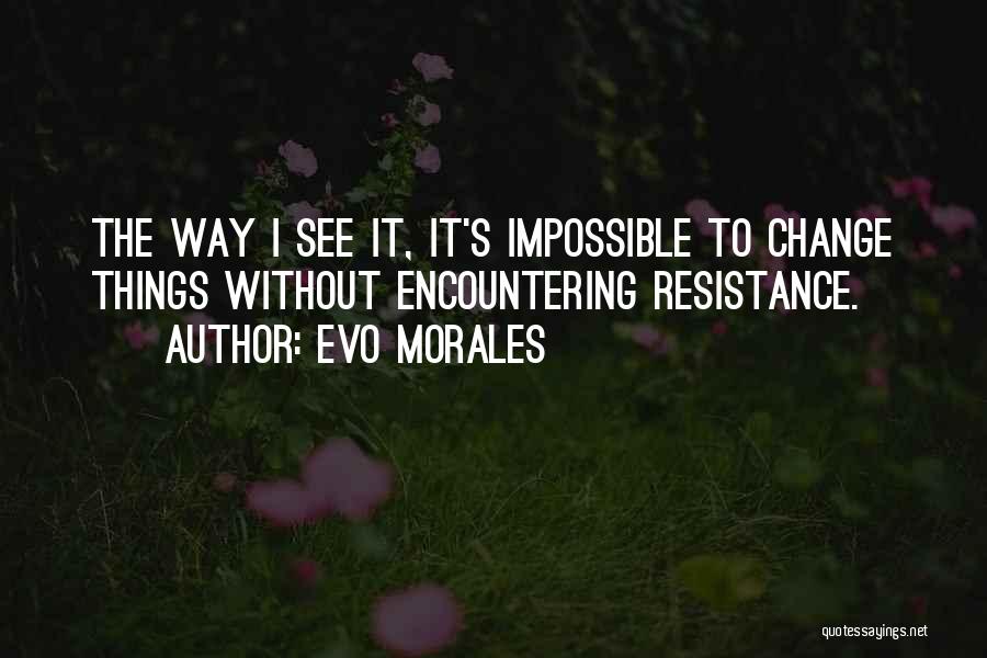 Evo Morales Quotes: The Way I See It, It's Impossible To Change Things Without Encountering Resistance.